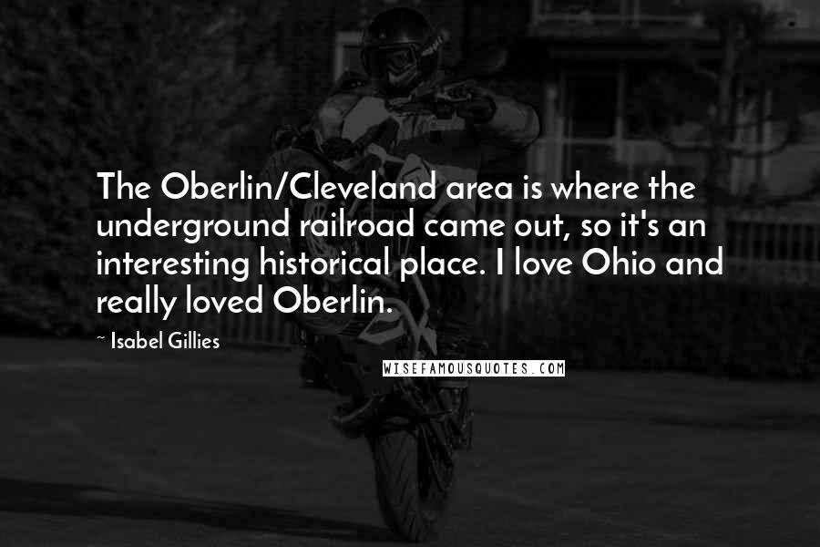 Isabel Gillies Quotes: The Oberlin/Cleveland area is where the underground railroad came out, so it's an interesting historical place. I love Ohio and really loved Oberlin.