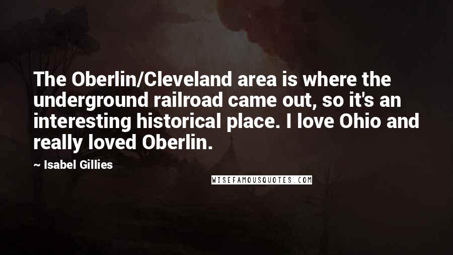 Isabel Gillies Quotes: The Oberlin/Cleveland area is where the underground railroad came out, so it's an interesting historical place. I love Ohio and really loved Oberlin.