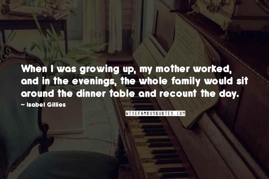 Isabel Gillies Quotes: When I was growing up, my mother worked, and in the evenings, the whole family would sit around the dinner table and recount the day.