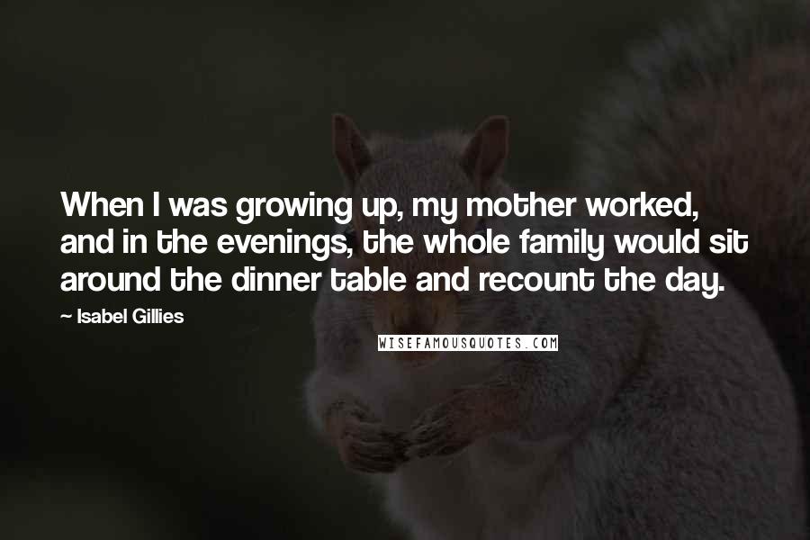Isabel Gillies Quotes: When I was growing up, my mother worked, and in the evenings, the whole family would sit around the dinner table and recount the day.
