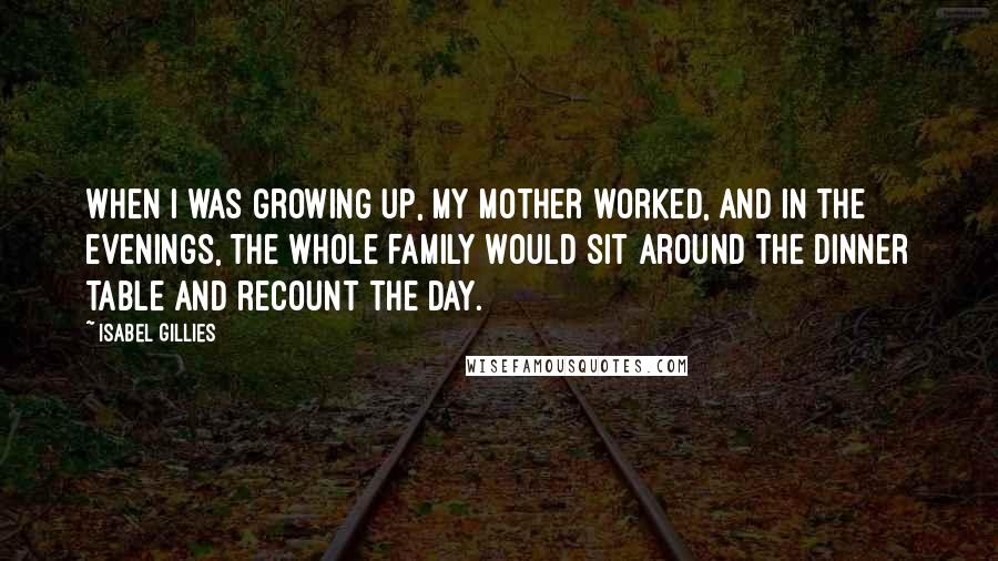 Isabel Gillies Quotes: When I was growing up, my mother worked, and in the evenings, the whole family would sit around the dinner table and recount the day.