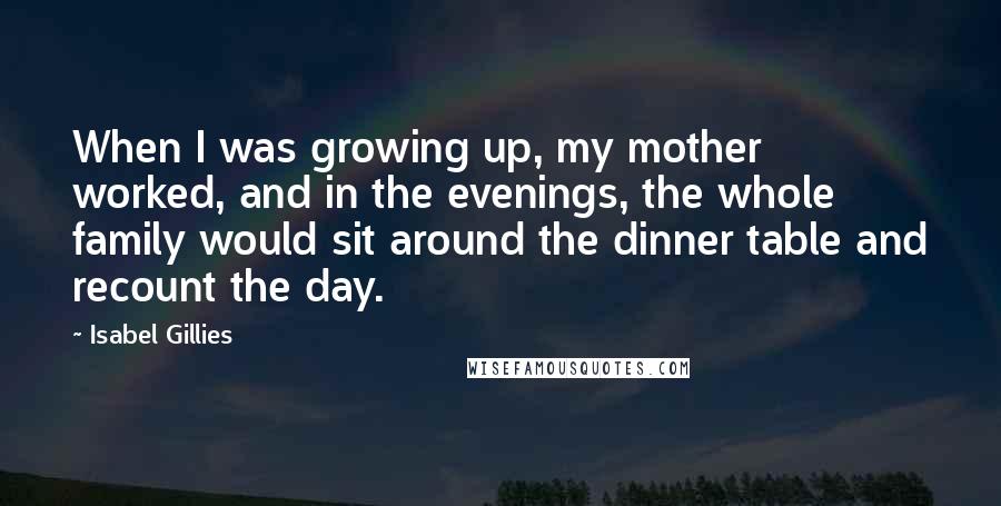 Isabel Gillies Quotes: When I was growing up, my mother worked, and in the evenings, the whole family would sit around the dinner table and recount the day.