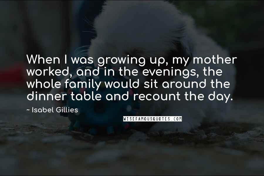 Isabel Gillies Quotes: When I was growing up, my mother worked, and in the evenings, the whole family would sit around the dinner table and recount the day.
