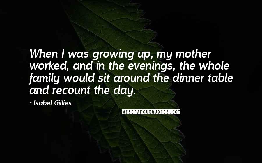 Isabel Gillies Quotes: When I was growing up, my mother worked, and in the evenings, the whole family would sit around the dinner table and recount the day.