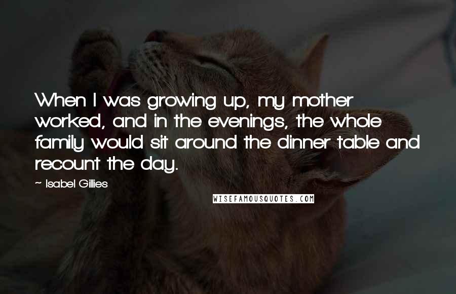 Isabel Gillies Quotes: When I was growing up, my mother worked, and in the evenings, the whole family would sit around the dinner table and recount the day.