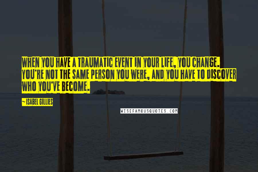 Isabel Gillies Quotes: When you have a traumatic event in your life, you change. You're not the same person you were, and you have to discover who you've become.