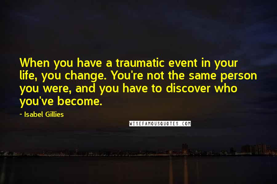 Isabel Gillies Quotes: When you have a traumatic event in your life, you change. You're not the same person you were, and you have to discover who you've become.