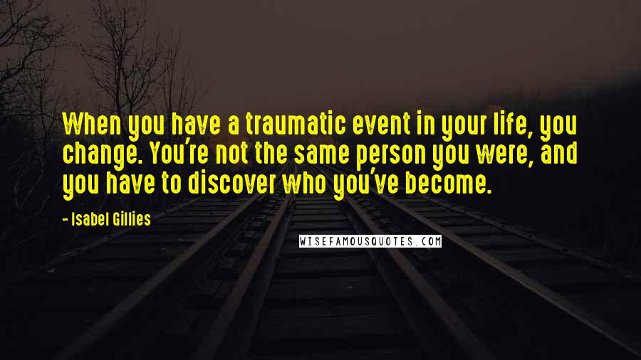 Isabel Gillies Quotes: When you have a traumatic event in your life, you change. You're not the same person you were, and you have to discover who you've become.