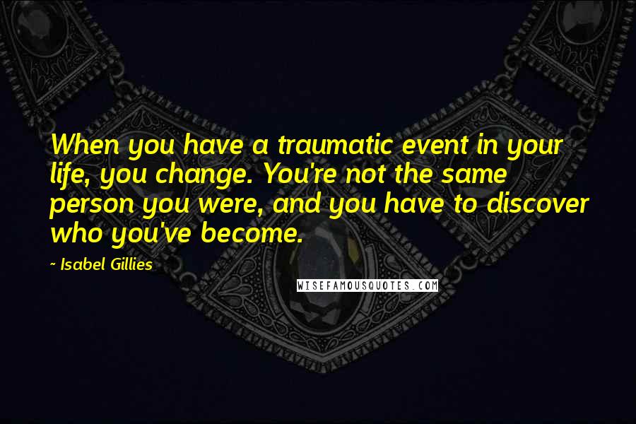 Isabel Gillies Quotes: When you have a traumatic event in your life, you change. You're not the same person you were, and you have to discover who you've become.