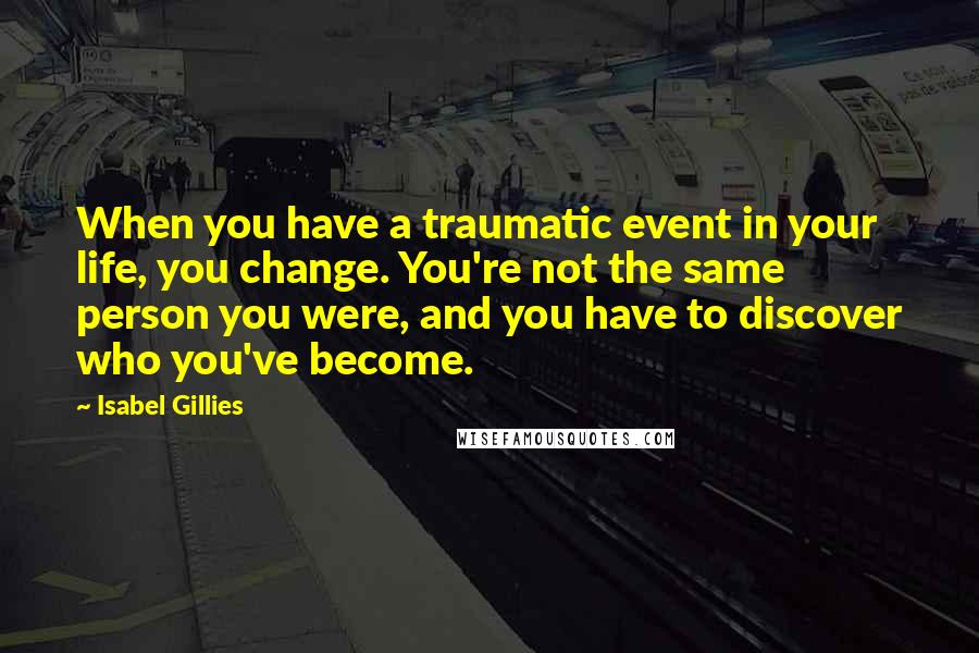 Isabel Gillies Quotes: When you have a traumatic event in your life, you change. You're not the same person you were, and you have to discover who you've become.