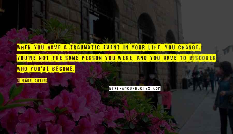 Isabel Gillies Quotes: When you have a traumatic event in your life, you change. You're not the same person you were, and you have to discover who you've become.