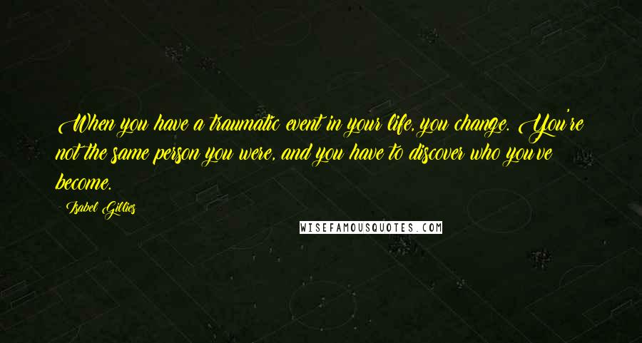 Isabel Gillies Quotes: When you have a traumatic event in your life, you change. You're not the same person you were, and you have to discover who you've become.