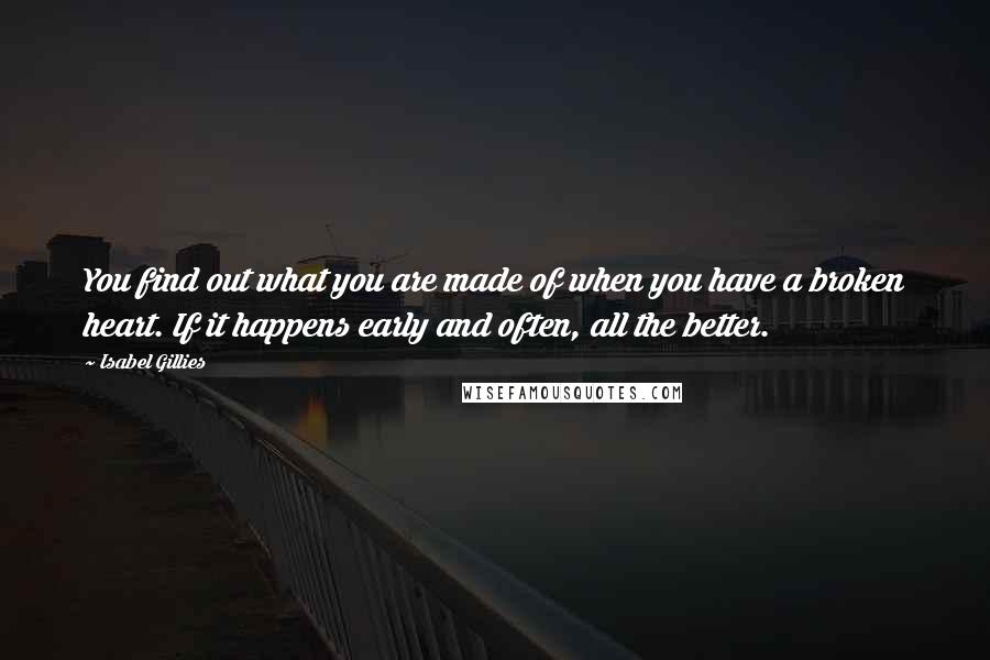 Isabel Gillies Quotes: You find out what you are made of when you have a broken heart. If it happens early and often, all the better.