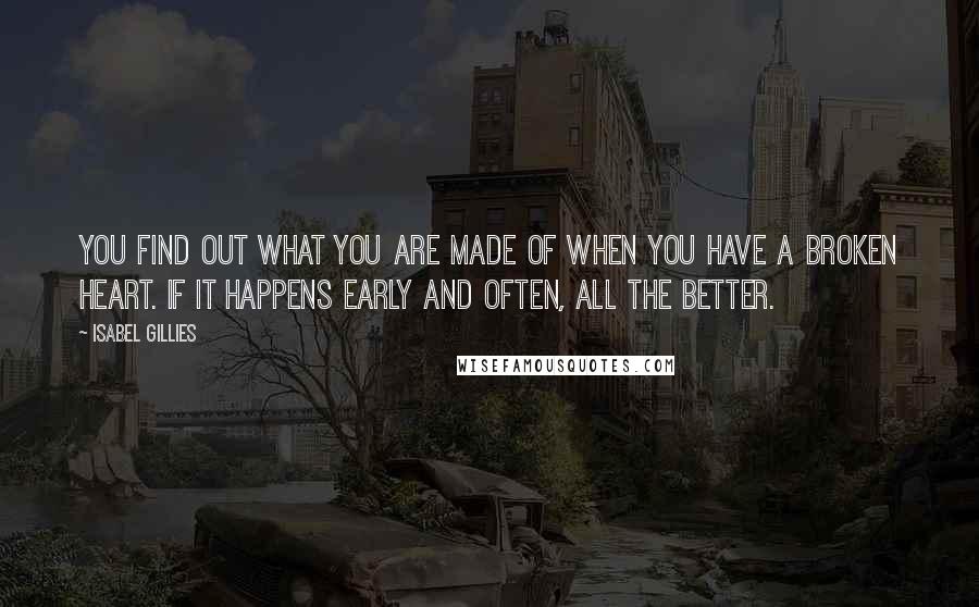 Isabel Gillies Quotes: You find out what you are made of when you have a broken heart. If it happens early and often, all the better.