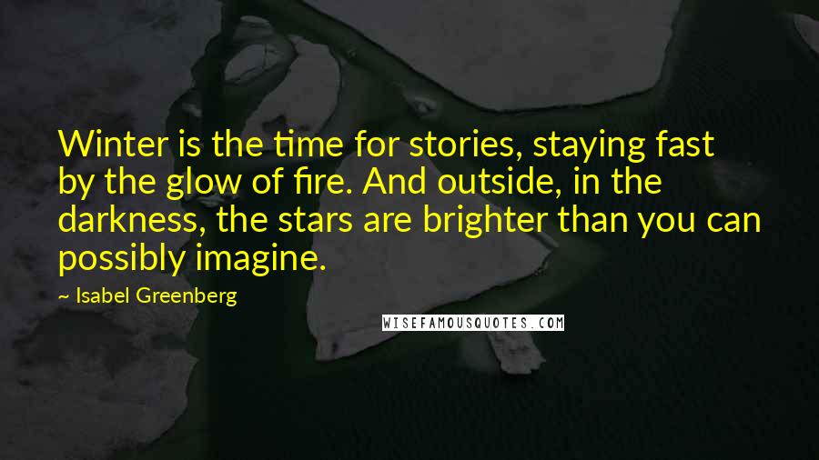 Isabel Greenberg Quotes: Winter is the time for stories, staying fast by the glow of fire. And outside, in the darkness, the stars are brighter than you can possibly imagine.