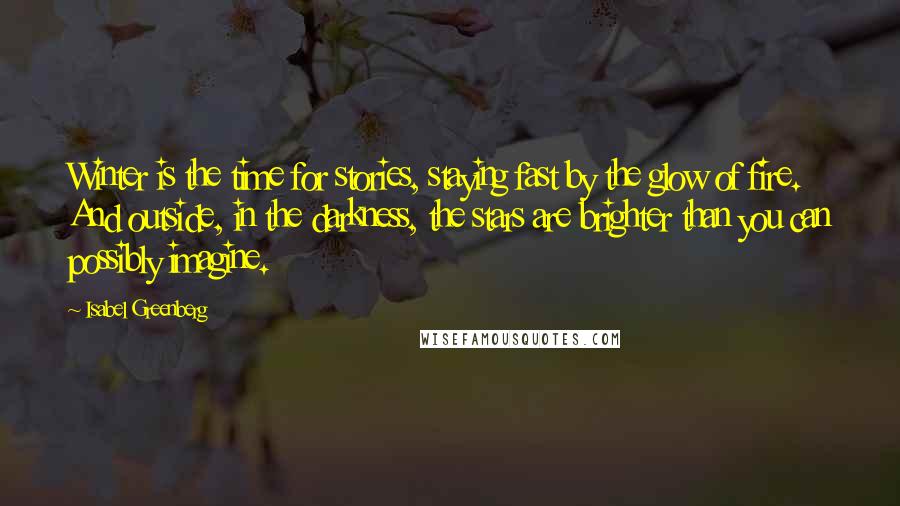 Isabel Greenberg Quotes: Winter is the time for stories, staying fast by the glow of fire. And outside, in the darkness, the stars are brighter than you can possibly imagine.