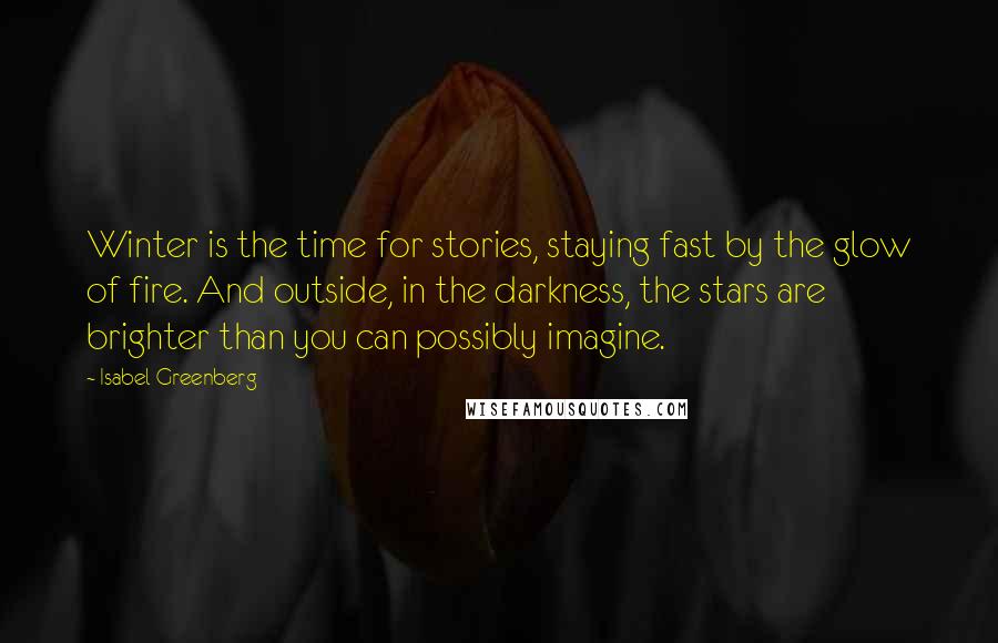 Isabel Greenberg Quotes: Winter is the time for stories, staying fast by the glow of fire. And outside, in the darkness, the stars are brighter than you can possibly imagine.