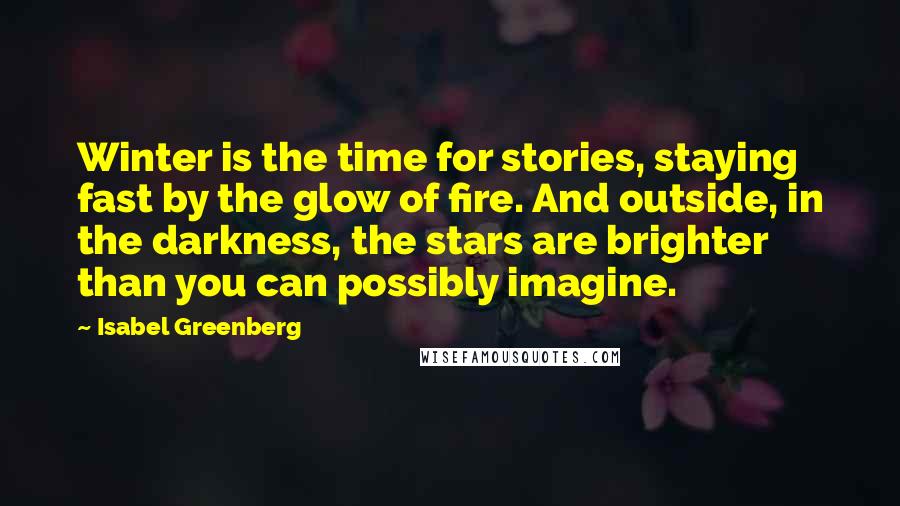 Isabel Greenberg Quotes: Winter is the time for stories, staying fast by the glow of fire. And outside, in the darkness, the stars are brighter than you can possibly imagine.