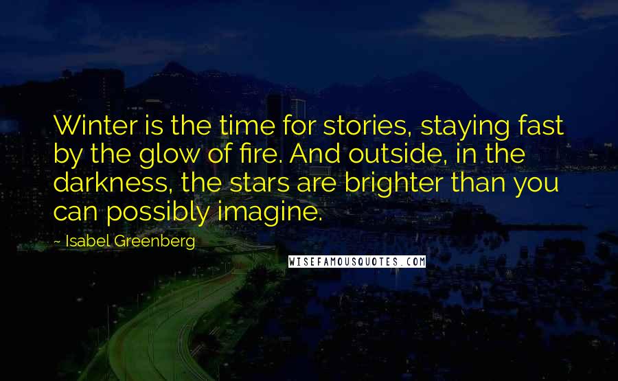Isabel Greenberg Quotes: Winter is the time for stories, staying fast by the glow of fire. And outside, in the darkness, the stars are brighter than you can possibly imagine.