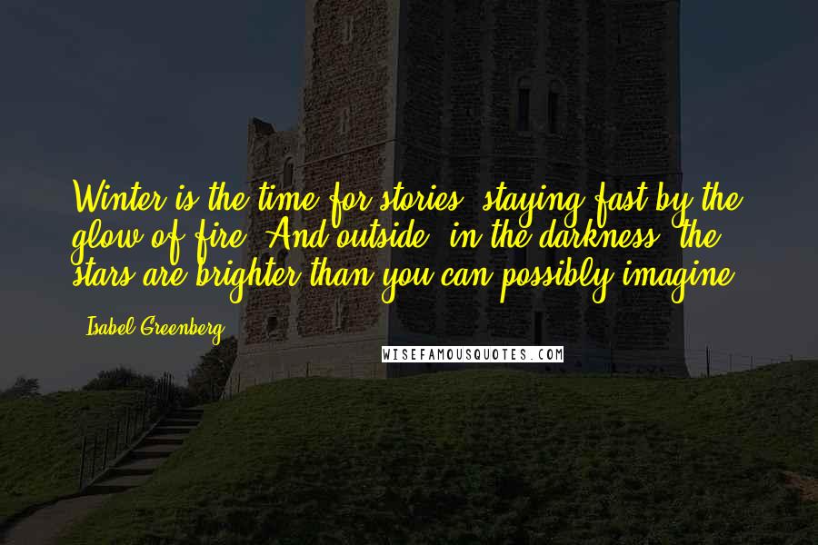 Isabel Greenberg Quotes: Winter is the time for stories, staying fast by the glow of fire. And outside, in the darkness, the stars are brighter than you can possibly imagine.