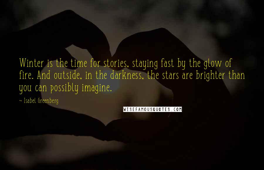 Isabel Greenberg Quotes: Winter is the time for stories, staying fast by the glow of fire. And outside, in the darkness, the stars are brighter than you can possibly imagine.