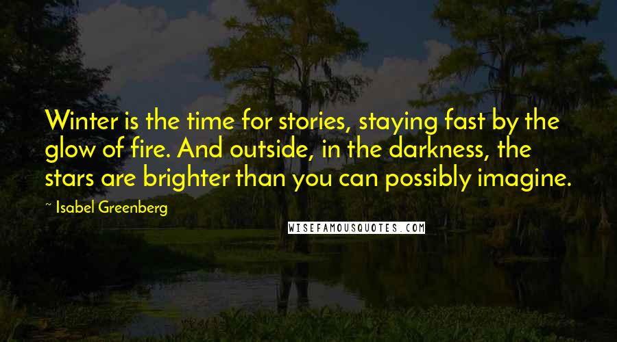 Isabel Greenberg Quotes: Winter is the time for stories, staying fast by the glow of fire. And outside, in the darkness, the stars are brighter than you can possibly imagine.