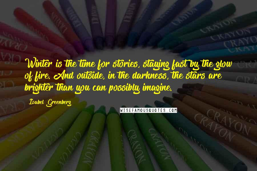 Isabel Greenberg Quotes: Winter is the time for stories, staying fast by the glow of fire. And outside, in the darkness, the stars are brighter than you can possibly imagine.