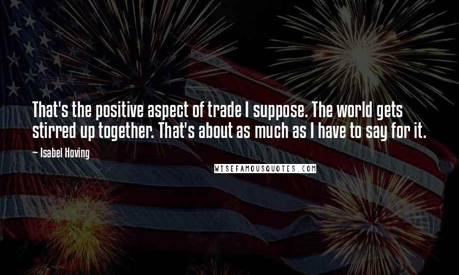 Isabel Hoving Quotes: That's the positive aspect of trade I suppose. The world gets stirred up together. That's about as much as I have to say for it.