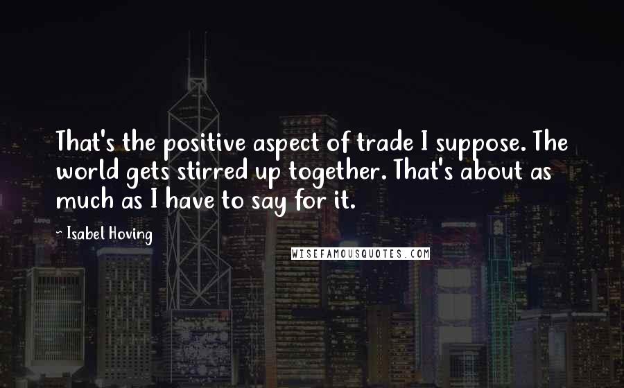 Isabel Hoving Quotes: That's the positive aspect of trade I suppose. The world gets stirred up together. That's about as much as I have to say for it.