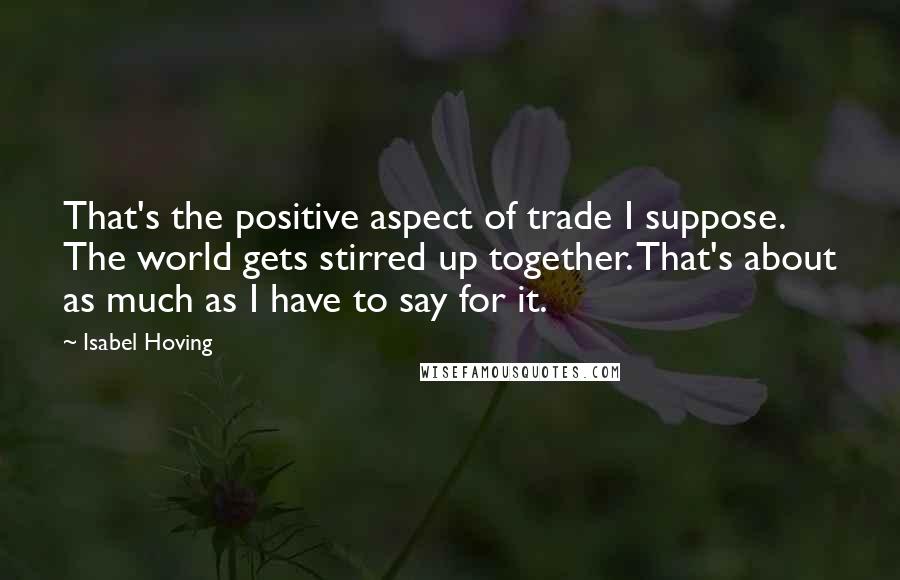 Isabel Hoving Quotes: That's the positive aspect of trade I suppose. The world gets stirred up together. That's about as much as I have to say for it.