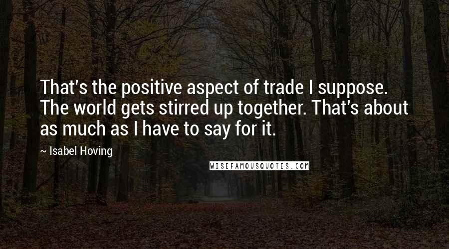 Isabel Hoving Quotes: That's the positive aspect of trade I suppose. The world gets stirred up together. That's about as much as I have to say for it.