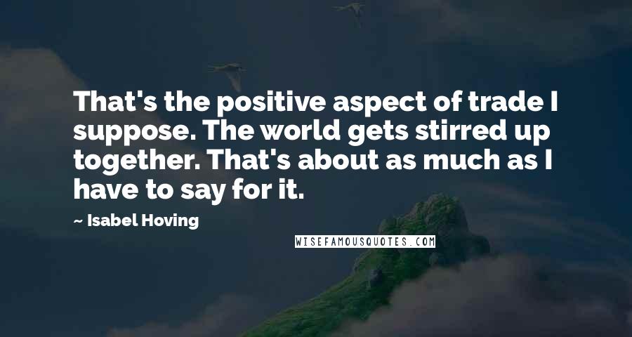 Isabel Hoving Quotes: That's the positive aspect of trade I suppose. The world gets stirred up together. That's about as much as I have to say for it.