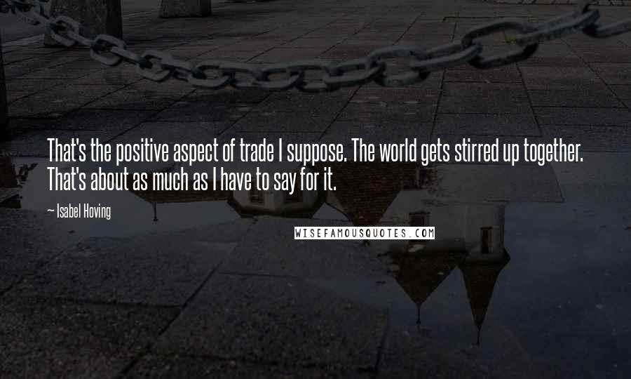 Isabel Hoving Quotes: That's the positive aspect of trade I suppose. The world gets stirred up together. That's about as much as I have to say for it.