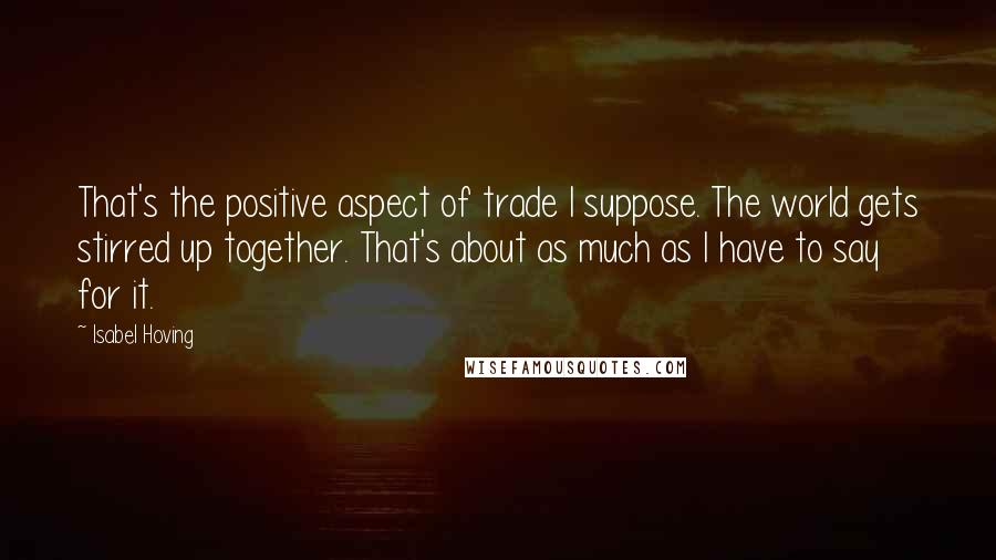 Isabel Hoving Quotes: That's the positive aspect of trade I suppose. The world gets stirred up together. That's about as much as I have to say for it.