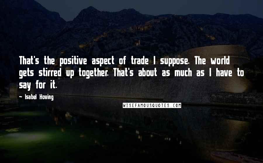 Isabel Hoving Quotes: That's the positive aspect of trade I suppose. The world gets stirred up together. That's about as much as I have to say for it.