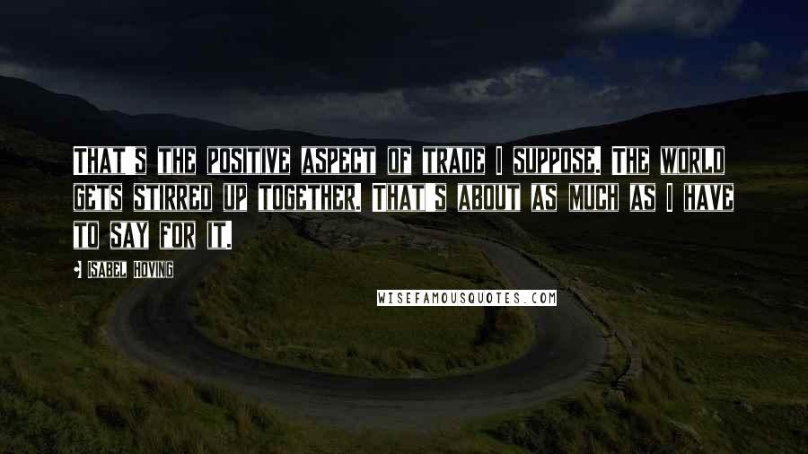 Isabel Hoving Quotes: That's the positive aspect of trade I suppose. The world gets stirred up together. That's about as much as I have to say for it.