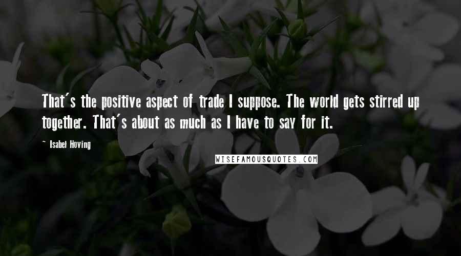 Isabel Hoving Quotes: That's the positive aspect of trade I suppose. The world gets stirred up together. That's about as much as I have to say for it.