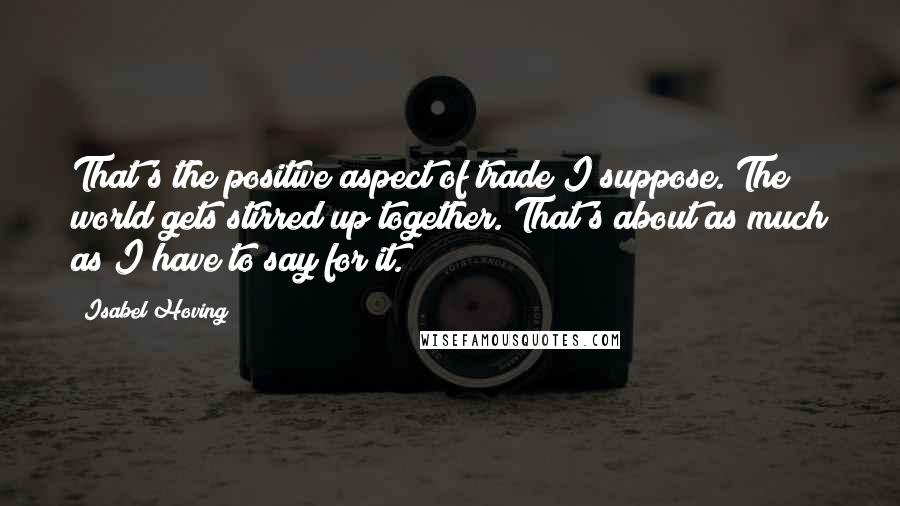 Isabel Hoving Quotes: That's the positive aspect of trade I suppose. The world gets stirred up together. That's about as much as I have to say for it.