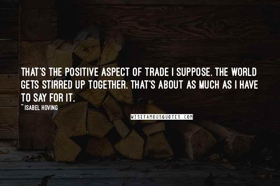 Isabel Hoving Quotes: That's the positive aspect of trade I suppose. The world gets stirred up together. That's about as much as I have to say for it.