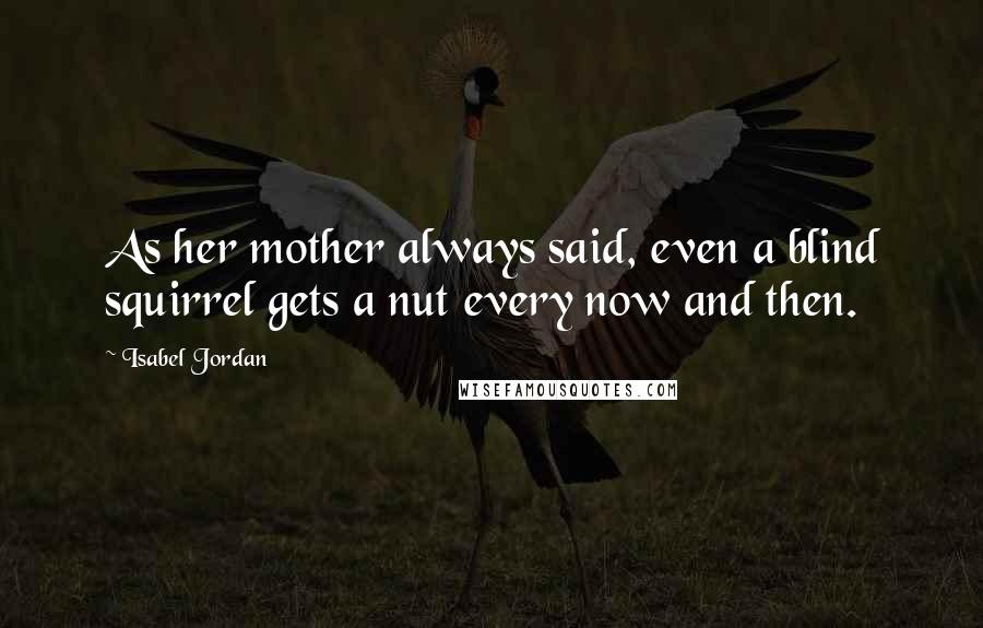 Isabel Jordan Quotes: As her mother always said, even a blind squirrel gets a nut every now and then.