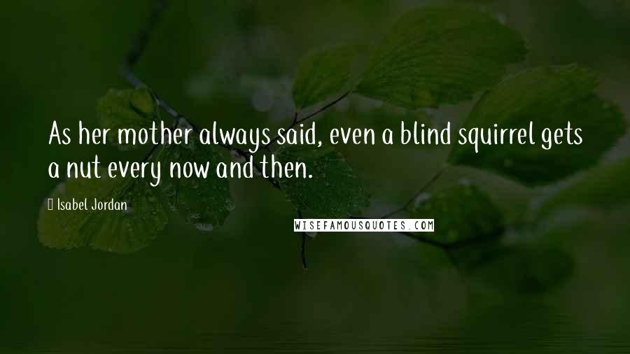 Isabel Jordan Quotes: As her mother always said, even a blind squirrel gets a nut every now and then.