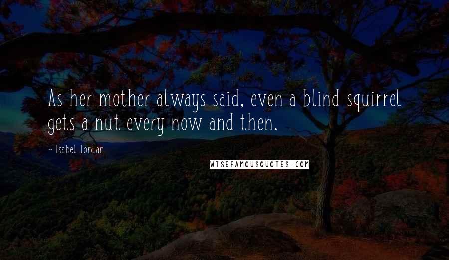 Isabel Jordan Quotes: As her mother always said, even a blind squirrel gets a nut every now and then.