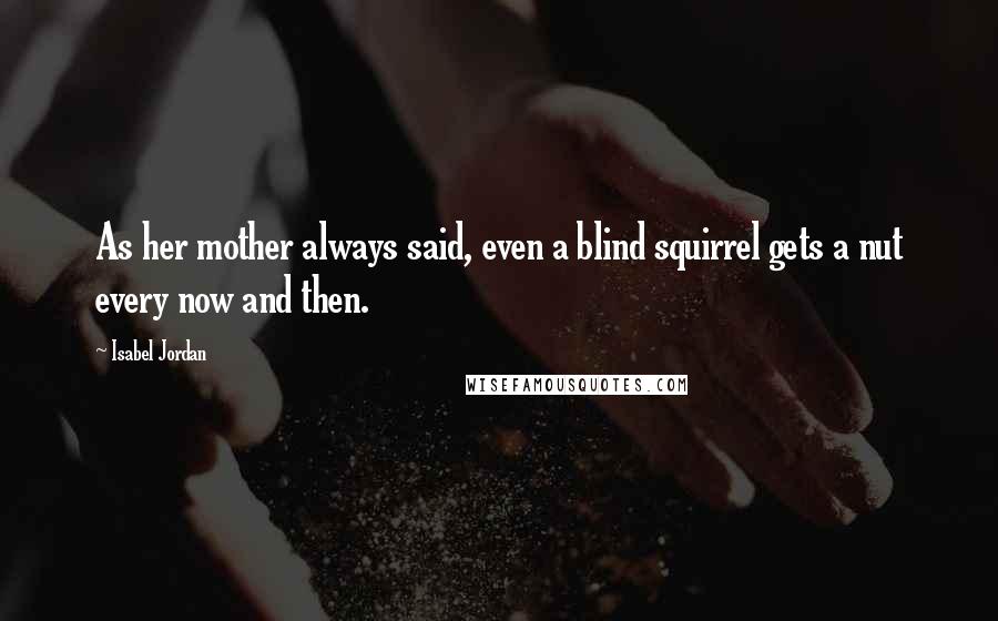 Isabel Jordan Quotes: As her mother always said, even a blind squirrel gets a nut every now and then.