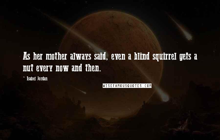Isabel Jordan Quotes: As her mother always said, even a blind squirrel gets a nut every now and then.