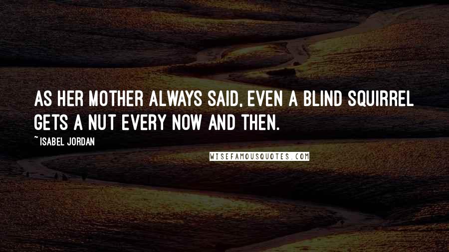 Isabel Jordan Quotes: As her mother always said, even a blind squirrel gets a nut every now and then.
