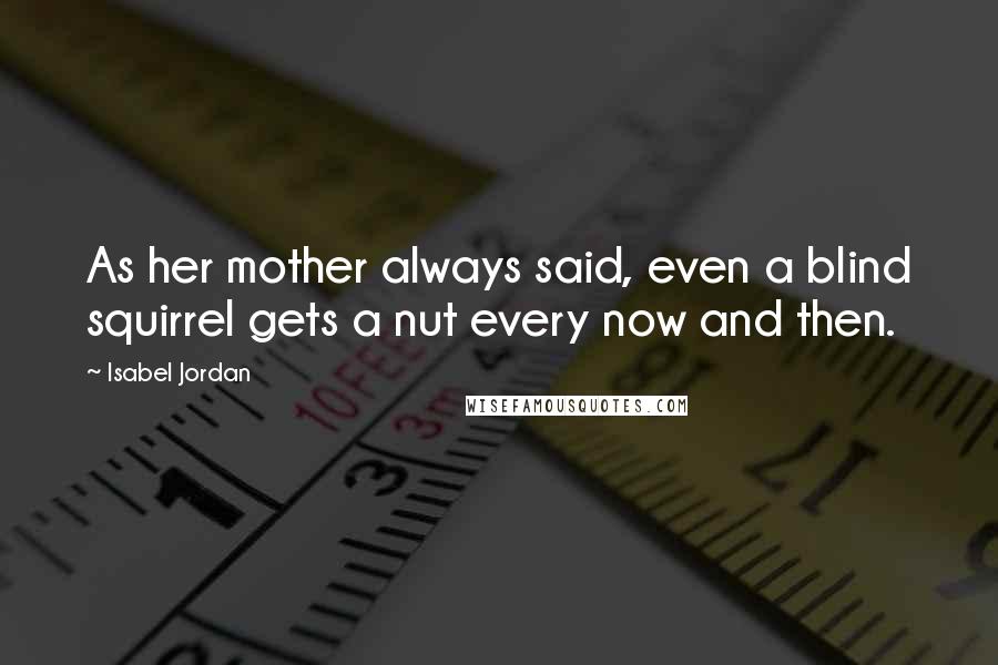 Isabel Jordan Quotes: As her mother always said, even a blind squirrel gets a nut every now and then.