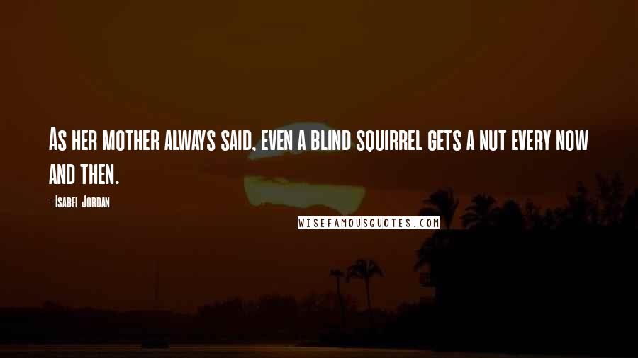 Isabel Jordan Quotes: As her mother always said, even a blind squirrel gets a nut every now and then.