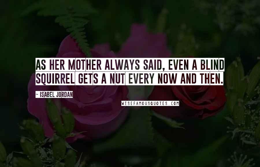 Isabel Jordan Quotes: As her mother always said, even a blind squirrel gets a nut every now and then.