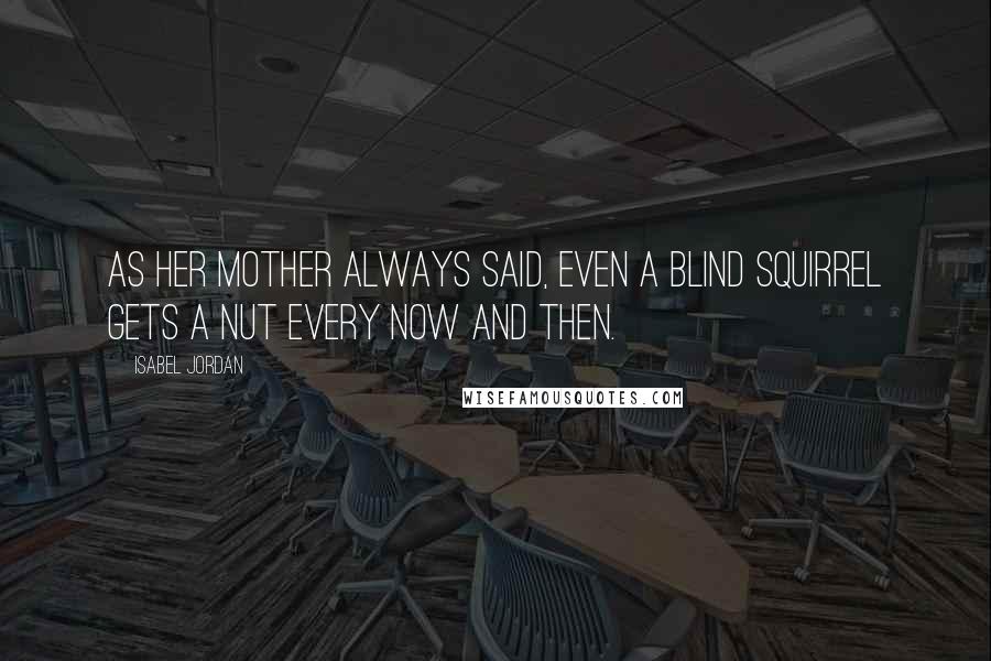 Isabel Jordan Quotes: As her mother always said, even a blind squirrel gets a nut every now and then.
