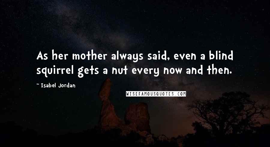 Isabel Jordan Quotes: As her mother always said, even a blind squirrel gets a nut every now and then.
